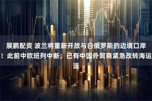 展鹏配资 波兰将重新开放与白俄罗斯的边境口岸！此前中欧班列中断，已有中国外贸商紧急改转海运