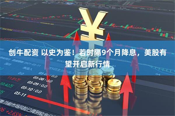创牛配资 以史为鉴！若时隔9个月降息，美股有望开启新行情