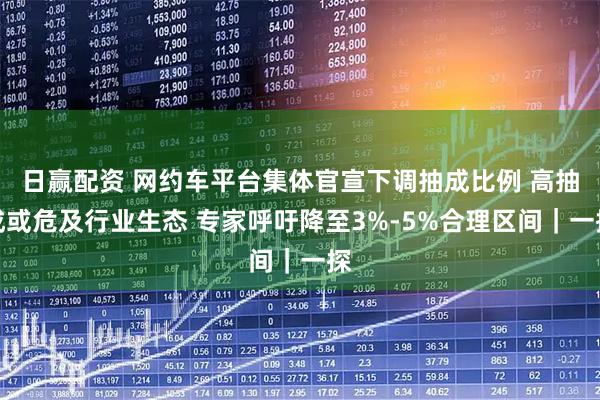 日赢配资 网约车平台集体官宣下调抽成比例 高抽成或危及行业生态 专家呼吁降至3%-5%合理区间｜一探