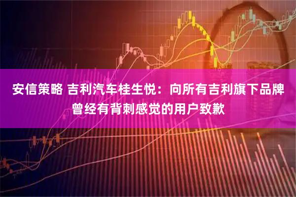 安信策略 吉利汽车桂生悦:向所有吉利旗下品牌曾经有背刺感觉的用户致歉