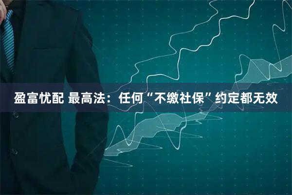 盈富忧配 最高法:任何“不缴社保”约定都无效