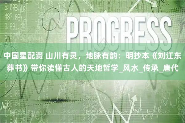 中国星配资 山川有灵,地脉有韵:明抄本《刘江东葬书》带你读懂古人的天地哲学_风水_传承_唐代
