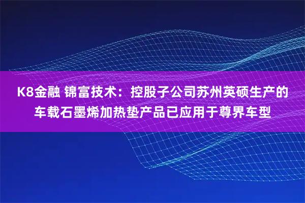 K8金融 锦富技术：控股子公司苏州英硕生产的车载石墨烯加热垫产品已应用于尊界车型