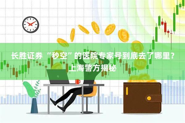 长胜证券 “秒空”的医院专家号到底去了哪里？上海警方揭秘