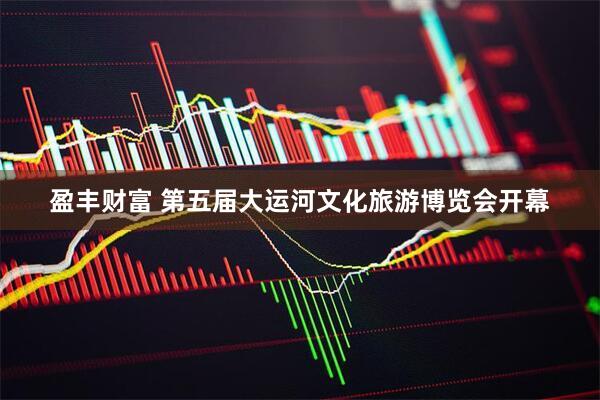 盈丰财富 第五届大运河文化旅游博览会开幕