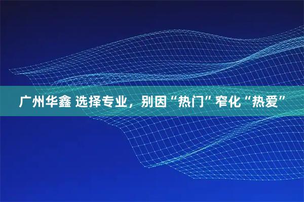 广州华鑫 选择专业，别因“热门”窄化“热爱”