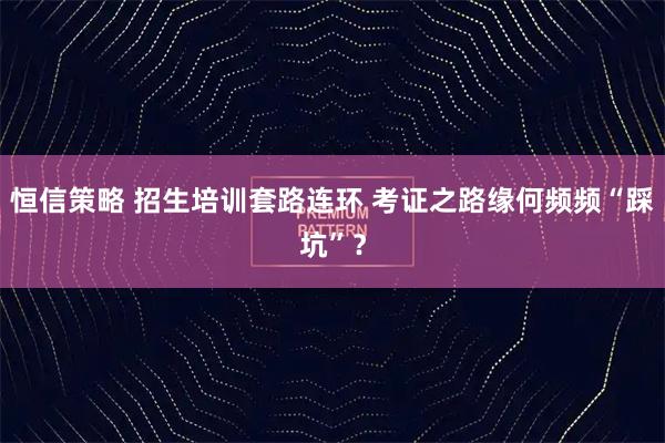 恒信策略 招生培训套路连环 考证之路缘何频频“踩坑”？
