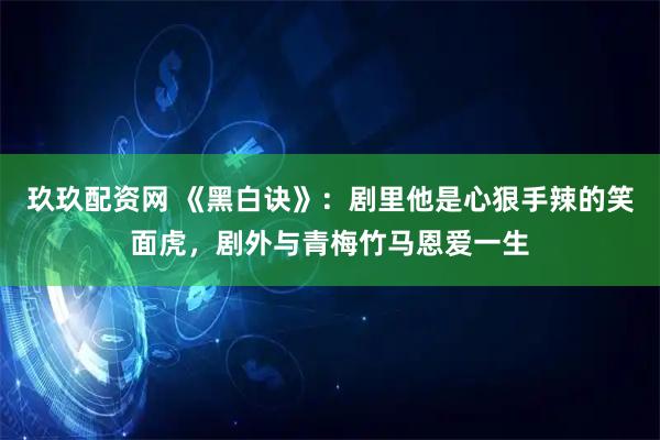玖玖配资网 《黑白诀》：剧里他是心狠手辣的笑面虎，剧外与青梅竹马恩爱一生